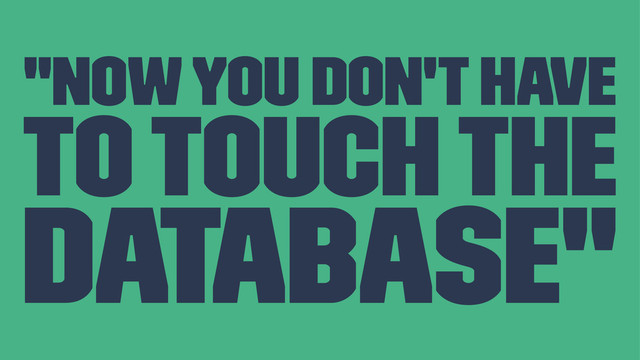 "Now you don't have
to touch the
database"
