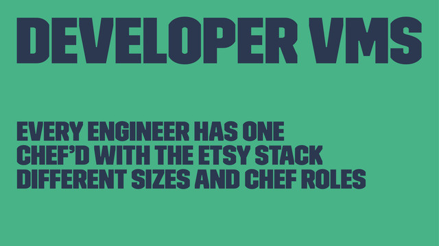 Developer VMs
Every engineer has one
Chef’d with the Etsy Stack
Different sizes and Chef roles

