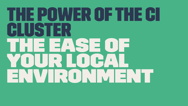 The power of the CI
Cluster
The ease of
your local
environment
