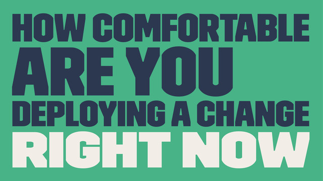 How comfortable
are you
deploying a change
right now
