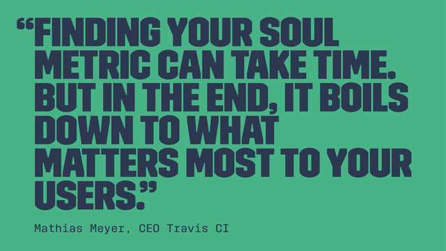 “Finding your soul
metric can take time.
But in the end, it boils
down to what
matters most to your
users.”
Mathias Meyer, CEO Travis CI
