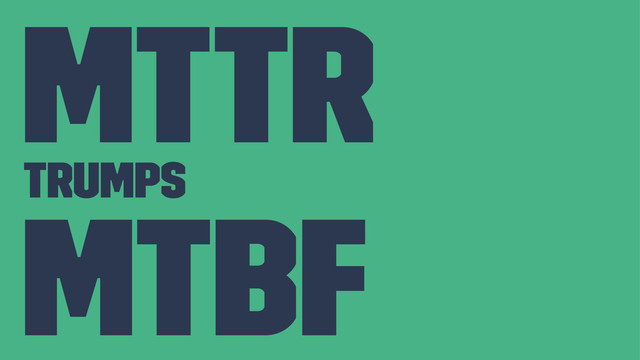 MTTR
trumps
MTBF
