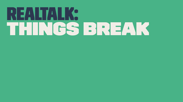 realtalk:
things break
