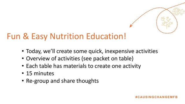 #CAUSINGCHANGEMFB
Fun & Easy Nutrition Education!
• Today, we’ll create some quick, inexpensive activities
• Overview of activities (see packet on table)
• Each table has materials to create one activity
• 15 minutes
• Re-group and share thoughts
