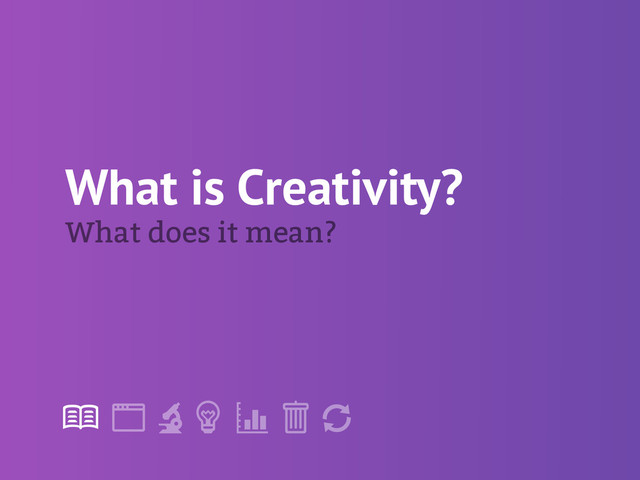 !
" # $ % &
'
What does it mean?
What is Creativity?

