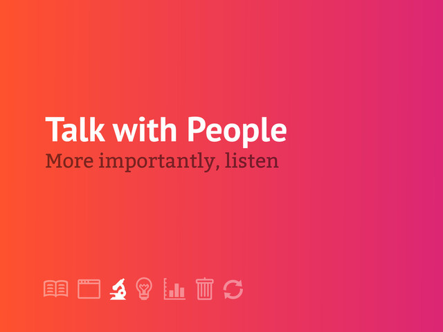 !
" # $ % &
'
Talk with People
More importantly, listen
