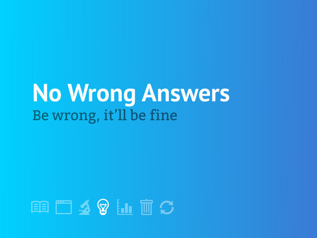 !
" # $ % &
'
No Wrong Answers
Be wrong, it’ll be fine
