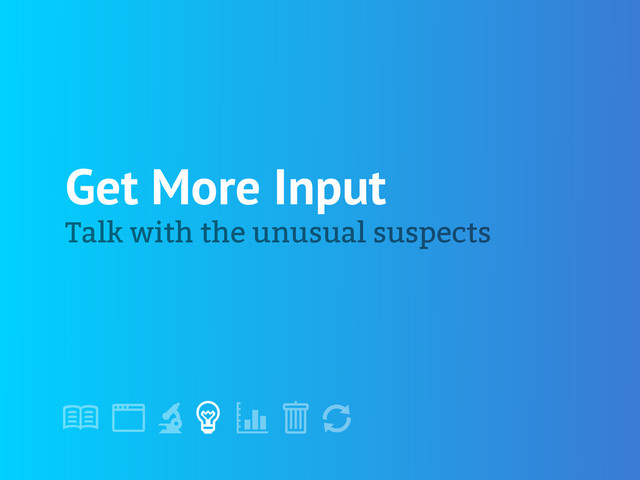 !
" # $ % &
'
Get More Input
Talk with the unusual suspects
