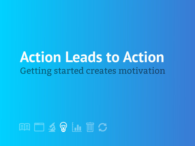 !
" # $ % &
'
Action Leads to Action
Getting started creates motivation

