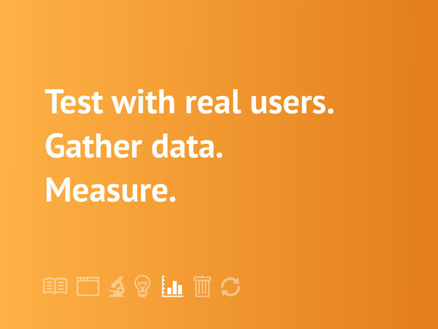 !
" # $ % &
'
Test with real users.
Gather data.
Measure.
