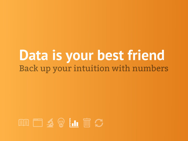!
" # $ % &
'
Data is your best friend
Back up your intuition with numbers
