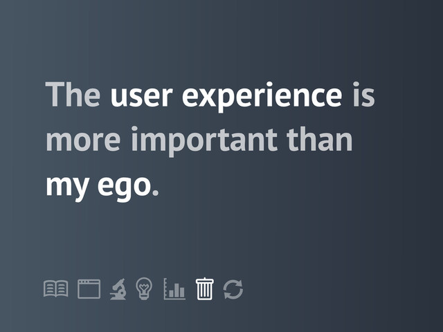 !
" # $ % &
'
The user experience is
more important than
my ego.
