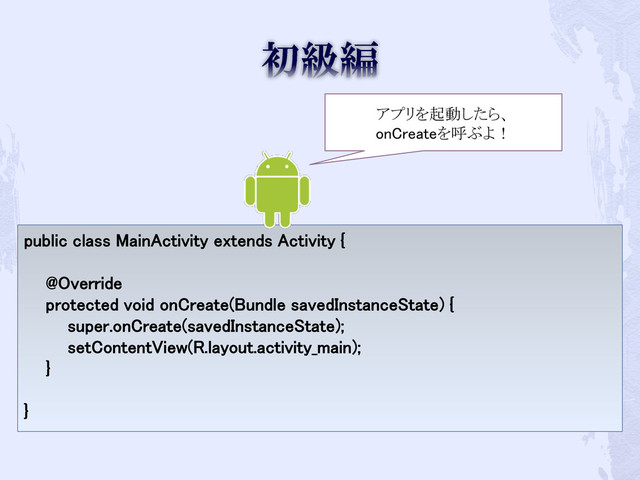 public class MainActivity extends Activity {
@Override
protected void onCreate(Bundle savedInstanceState) {
super.onCreate(savedInstanceState);
setContentView(R.layout.activity_main);
}
}
アプリを起動したら、
onCreateを呼ぶよ！
