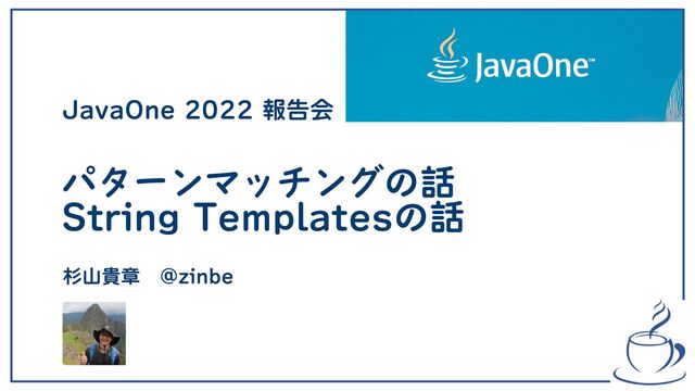 パターンマッチングの話
String Templatesの話
JavaOne 2022 報告会
杉山貴章　@zinbe
