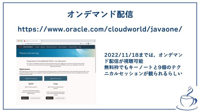 オンデマンド配信
https://www.oracle.com/cloudworld/javaone/
2022/11/18までは、オンデマン
ド配信が視聴可能
 
無料枠でもキーノートと9個のテク
ニカルセッションが観られるらしい
