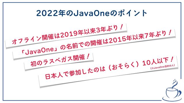 2022年のJavaOneのポイント
オフライン開催は2019年以来3年ぶり！
「JavaOne」の名前での開催は2015年以来7年ぶり！
初のラスベガス開催！
日本人で参加したのは（おそらく）10人以下！
（※JavaOne目的の人）
