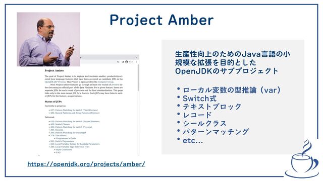 • ローカル変数の型推論（var）
• Switch式
• テキストブロック
• レコード
• シールクラス
• パターンマッチング
• etc...
生産性向上のためのJava言語の小
規模な拡張を目的とした
OpenJDKのサブプロジェクト
Project Amber
https://openjdk.org/projects/amber/
