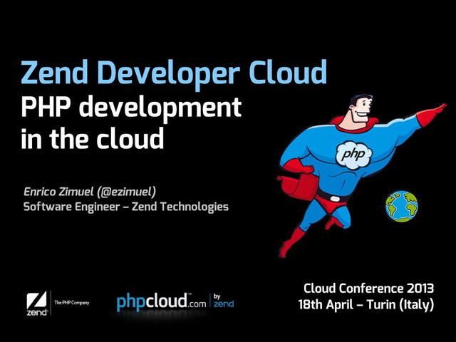 Zend Developer Cloud
PHP development
in the cloud
Enrico Zimuel (@ezimuel)
Software Engineer – Zend Technologies
Cloud Conference 2013
18th April – Turin (Italy)
