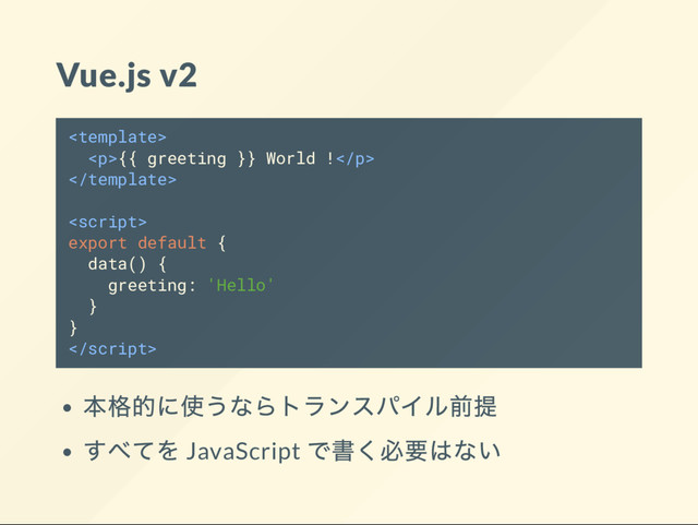 Vue.js v2

<p>{{ greeting }} World !</p>


export default {
data() {
greeting: 'Hello'
}
}

JavaScript
