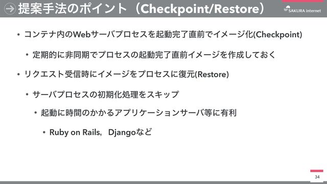 • ίϯςφ಺ͷWebαʔόϓϩηεΛىಈ׬ྃ௚લͰΠϝʔδԽ(Checkpoint)


• ఆظతʹඇಉظͰϓϩηεͷىಈ׬ྃ௚લΠϝʔδΛ࡞੒͓ͯ͘͠


• ϦΫΤετड৴࣌ʹΠϝʔδΛϓϩηεʹ෮ݩ(Restore)


• αʔόϓϩηεͷॳظԽॲཧΛεΩοϓ


• ىಈʹ࣌ؒͷ͔͔ΔΞϓϦέʔγϣϯαʔό౳ʹ༗ར


• Ruby on RailsɼDjangoͳͲ
34
ఏҊख๏ͷϙΠϯτʢCheckpoint/Restoreʣ
