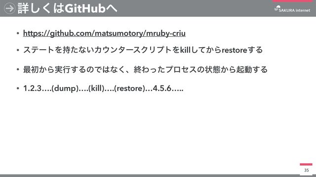 • https://github.com/matsumotory/mruby-criu


• εςʔτΛ࣋ͨͳ͍Χ΢ϯλʔεΫϦϓτΛkill͔ͯ͠Βrestore͢Δ


• ࠷ॳ͔Β࣮ߦ͢ΔͷͰ͸ͳ͘ɺऴΘͬͨϓϩηεͷঢ়ଶ͔Βىಈ͢Δ


• 1.2.3….(dump)….(kill)….(restore)…4.5.6…..
35
ৄ͘͠͸GitHub΁
