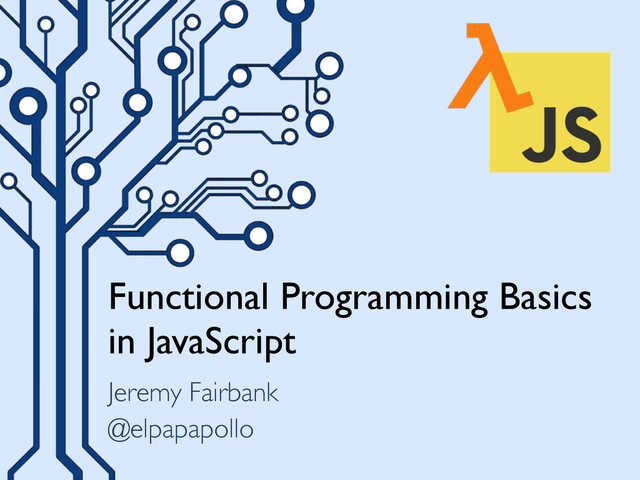 Functional Programming Basics
in JavaScript
Jeremy Fairbank
@elpapapollo
