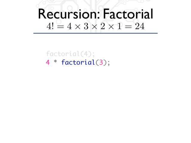 Recursion: Factorial
factorial(4);
4 * factorial(3);
