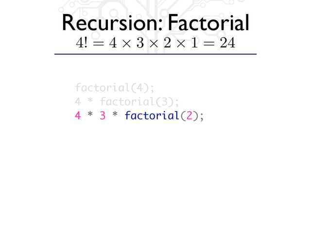 Recursion: Factorial
factorial(4);
4 * factorial(3);
4 * 3 * factorial(2);
