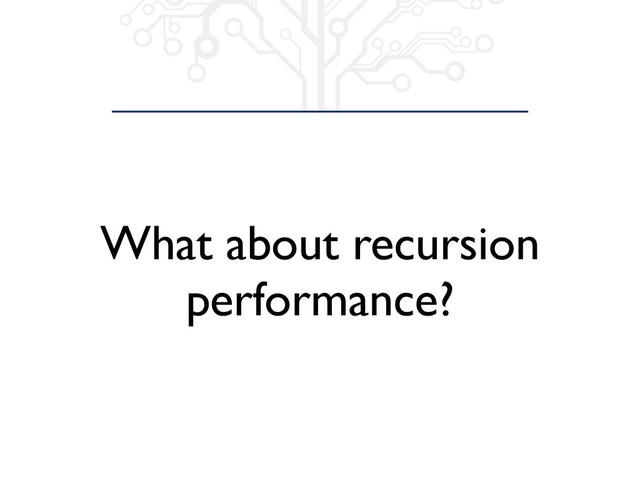 What about recursion
performance?
