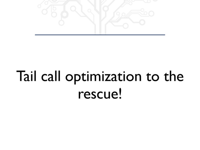 Tail call optimization to the
rescue!
