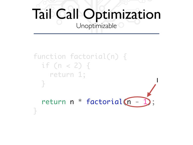 Tail Call Optimization
Unoptimizable
function factorial(n) {
if (n < 2) {
return 1;
}
return n * factorial(n - 1);
}
1
