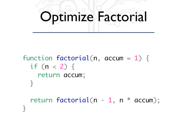 Optimize Factorial
function factorial(n, accum = 1) {
if (n < 2) {
return accum;
}
return factorial(n - 1, n * accum);
}
