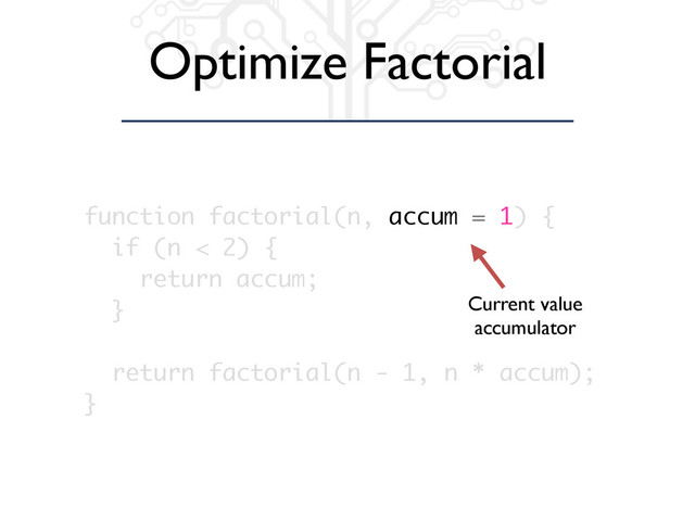 Optimize Factorial
function factorial(n, accum = 1) {
if (n < 2) {
return accum;
}
return factorial(n - 1, n * accum);
}
Current value
accumulator
