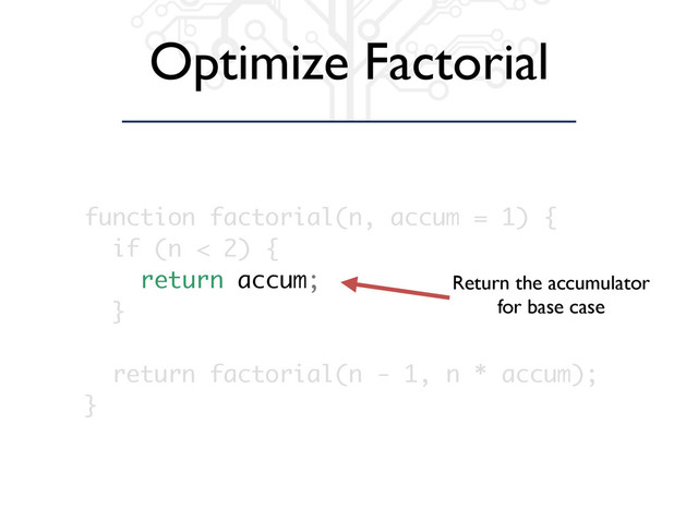 Optimize Factorial
function factorial(n, accum = 1) {
if (n < 2) {
return accum;
}
return factorial(n - 1, n * accum);
}
Return the accumulator
for base case
