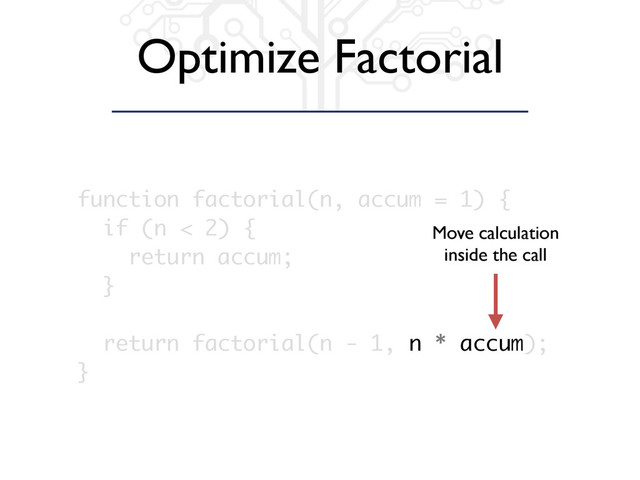 Optimize Factorial
function factorial(n, accum = 1) {
if (n < 2) {
return accum;
}
return factorial(n - 1, n * accum);
}
Move calculation
inside the call
