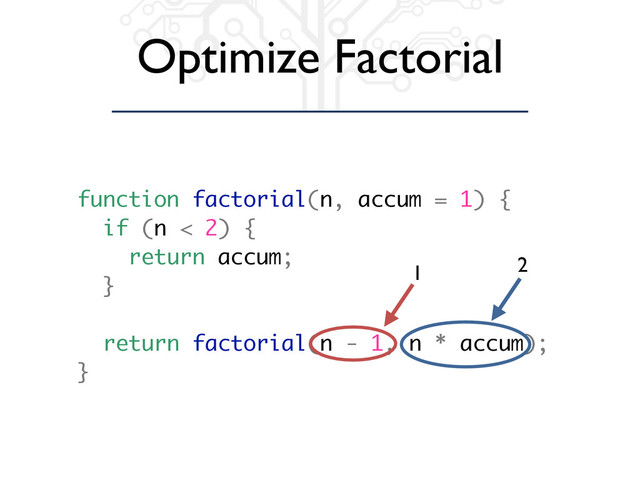 Optimize Factorial
function factorial(n, accum = 1) {
if (n < 2) {
return accum;
}
return factorial(n - 1, n * accum);
}
1 2
