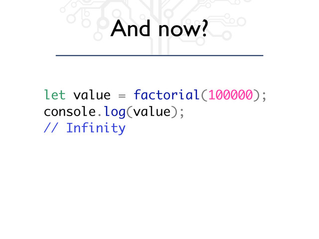 And now?
let value = factorial(100000);
console.log(value);
// Infinity
