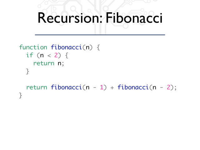Recursion: Fibonacci
function fibonacci(n) {
if (n < 2) {
return n;
}
return fibonacci(n - 1) + fibonacci(n - 2);
}
