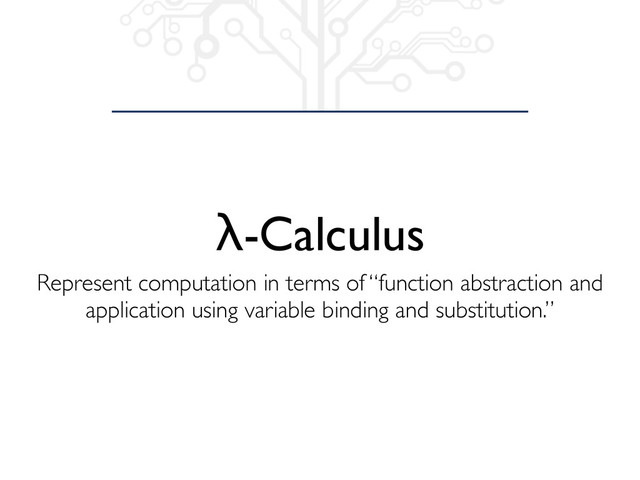λ-Calculus
Represent computation in terms of “function abstraction and
application using variable binding and substitution.”
