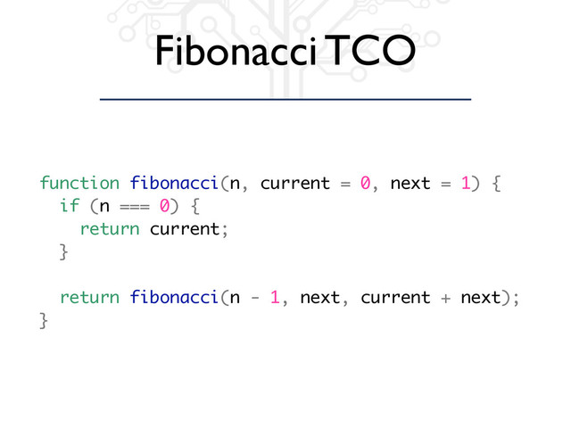 Fibonacci TCO
function fibonacci(n, current = 0, next = 1) {
if (n === 0) {
return current;
}
return fibonacci(n - 1, next, current + next);
}
