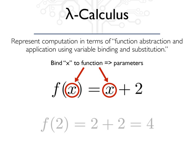 Represent computation in terms of “function abstraction and
application using variable binding and substitution.”
λ-Calculus
Bind “x” to function => parameters
