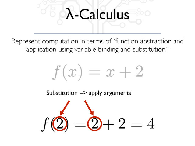 Represent computation in terms of “function abstraction and
application using variable binding and substitution.”
λ-Calculus
Substitution => apply arguments
