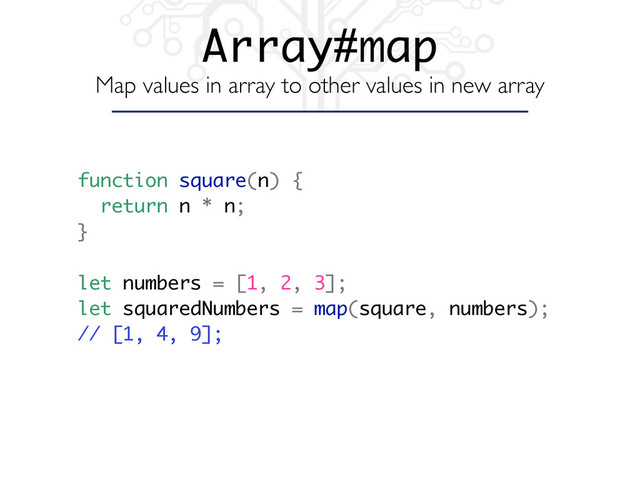 Array#map
Map values in array to other values in new array
function square(n) {
return n * n;
}
let numbers = [1, 2, 3];
let squaredNumbers = map(square, numbers);
// [1, 4, 9];
