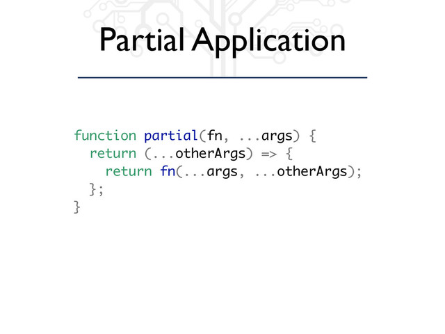 Partial Application
function partial(fn, ...args) {
return (...otherArgs) => {
return fn(...args, ...otherArgs);
};
}
