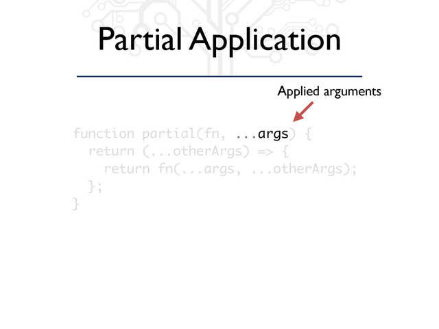 Partial Application
function partial(fn, ...args) {
return (...otherArgs) => {
return fn(...args, ...otherArgs);
};
}
Applied arguments
