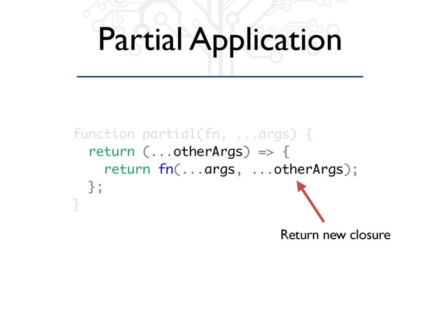 Partial Application
function partial(fn, ...args) {
return (...otherArgs) => {
return fn(...args, ...otherArgs);
};
}
Return new closure
