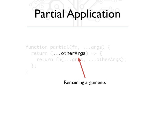 Partial Application
function partial(fn, ...args) {
return (...otherArgs) => {
return fn(...args, ...otherArgs);
};
}
Remaining arguments
