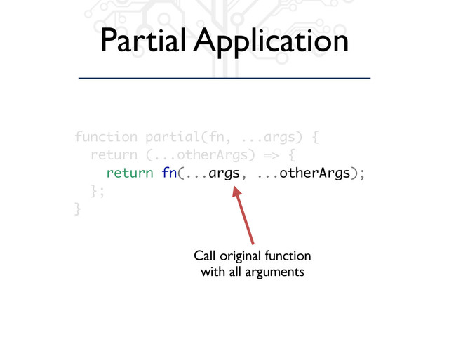 Partial Application
function partial(fn, ...args) {
return (...otherArgs) => {
return fn(...args, ...otherArgs);
};
}
Call original function
with all arguments
