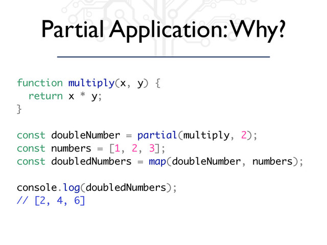 Partial Application: Why?
function multiply(x, y) {
return x * y;
}
const doubleNumber = partial(multiply, 2);
const numbers = [1, 2, 3];
const doubledNumbers = map(doubleNumber, numbers);
console.log(doubledNumbers);
// [2, 4, 6]

