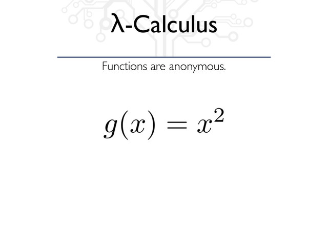 Functions are anonymous.
λ-Calculus
